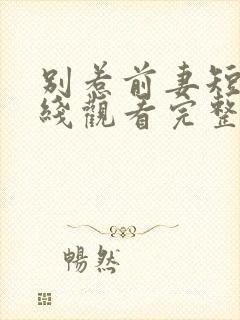 别惹前妻短剧在线观看完整版免费