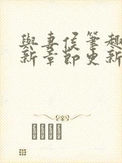 与妻侯笔趣阁最新章节更新内容