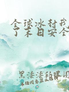 全球冰封我打造了末日安全屋 短剧