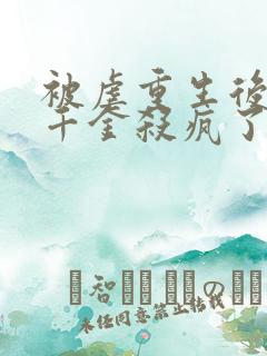 被虐重生后,真千金杀疯了全文收听