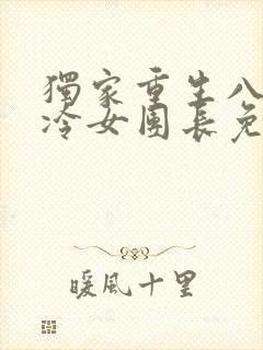 独家重生八零清冷女团长免费阅读