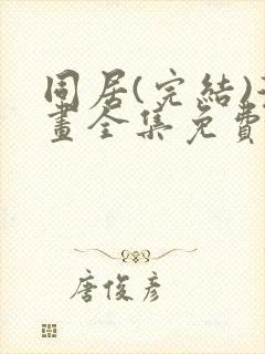 同居(完结)漫画全集免费阅读