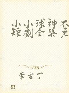 小小球神不好惹短剧全集免费软件