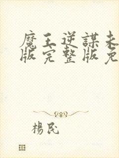 魔王逆谋未删减版完整版免费阅读