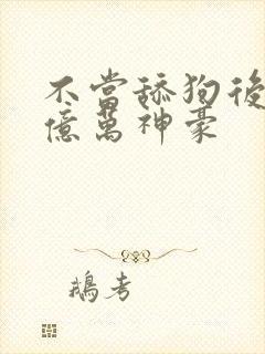 不当舔狗后成为亿万神豪