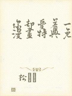 你却爱着一个他漫画特典免费观看