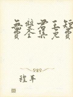 无双君王短剧免费全集免费播放