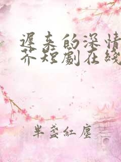 迟来的深情如草芥短剧在线观看全集