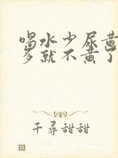 喝水少尿黄喝水多就不黄了正常吗