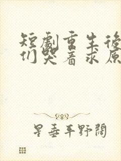 短剧重生后哥哥们哭着求原谅