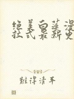 绝美白莲漫画下拉式最新更新内容