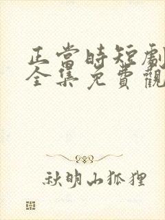 正当时短剧在线全集免费观看