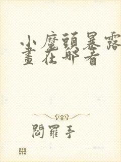 小魔头暴露啦漫画在哪看