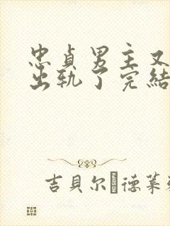 忠贞男主又被迫出轨了完结小说