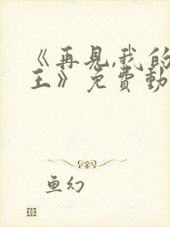 《再见,我的国王》免费动漫在线观看