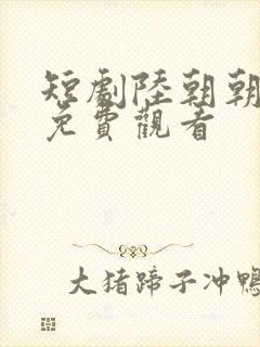 短剧陆朝朝全集免费观看