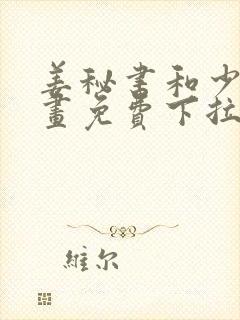 姜秘书和少爷漫画免费下拉