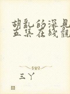 胡乱的深见君第五集在线观看