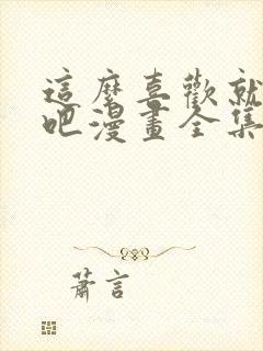 这么喜欢就亲自吧漫画全集免费阅读