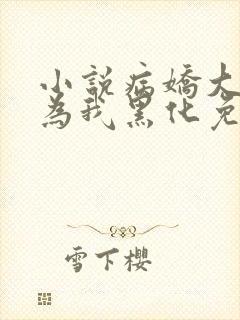 小说病娇大佬都为我黑化免费阅读