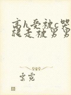 高h受被c哭着爬走被男男