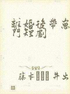 离婚后带崽嫁豪门短剧