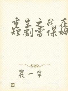 重生之我在霸总短剧当保姆王妈合集