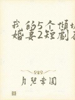 我的5个倾城未婚妻2短剧在线观看