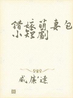 错嫁萌妻包甜的小短剧