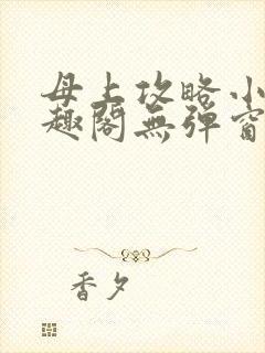 母上攻略小说笔趣阁无弹窗阅读