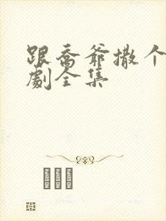 跟乔爷撒个娇短剧全集