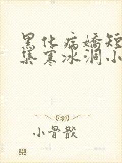 黑化病娇短篇合集寒冰洞小说