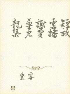 龙尊谢云短剧全集免费播放