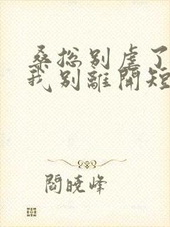 桑总别虐了靠近我别离开短剧在线观看