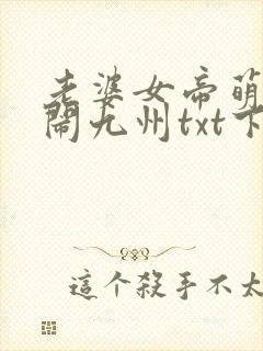 老婆女帝萌娃大闹九州txt下载