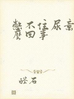 憋不住尿意是怎么回事