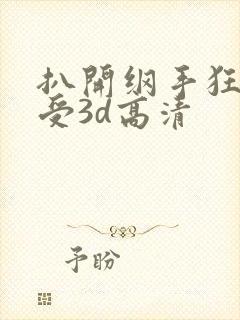 扒开纲手狂揉难受3d高清