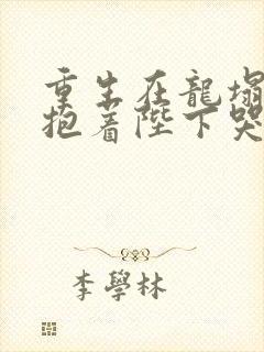 重生在龙塌宠妃抱着陛下哭完整版