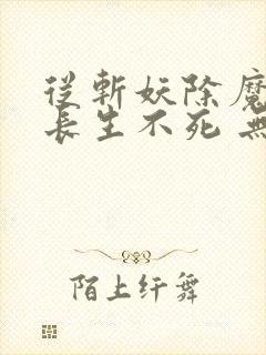 从斩妖除魔开始长生不死 无弹窗阅读