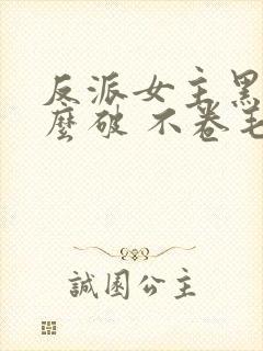 反派女主黑化怎么破 不卷毛