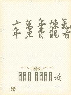 十万年炼气十万年免费观看全集动漫60