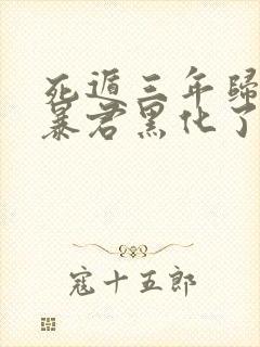 死遁三年归来,暴君黑化了小说免费阅读