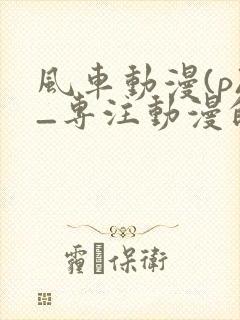 风车动漫(p)_专注动漫的门户官