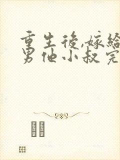 重生后,嫁给渣男他小叔完本