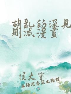 胡乱的深见君未删减漫画