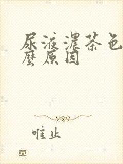 尿液浓茶色是什么原因