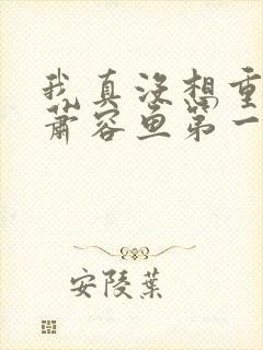 我真没想重生啊萧容鱼第一次