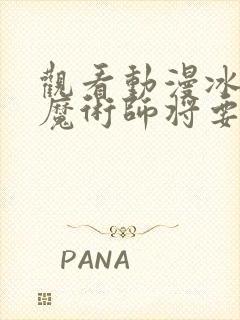 观看动漫冰剑的魔术师将要统一世界