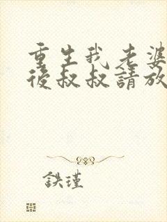 重生我老婆是天后叔叔请放开我免费阅读