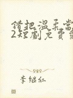 错把温柔当情深2短剧免费观看